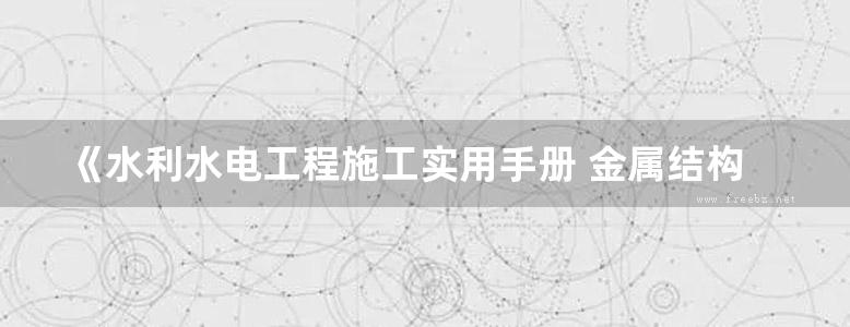 《水利水电工程施工实用手册 金属结构制造与安装（下册）》赵长梅